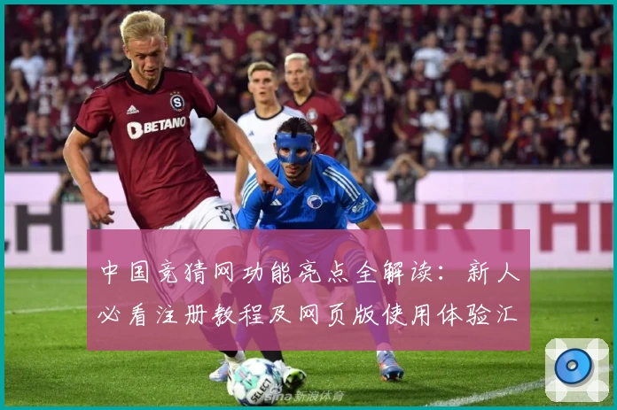 中国竞猜网功能亮点全解读：新人必看注册教程及网页版使用体验汇总