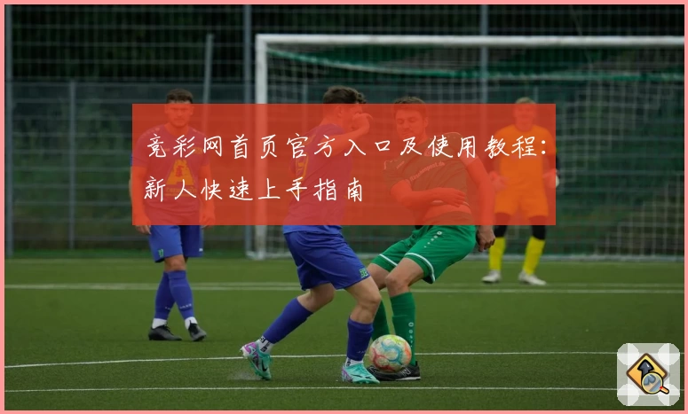 竞彩网首页官方入口及使用教程：新人快速上手指南