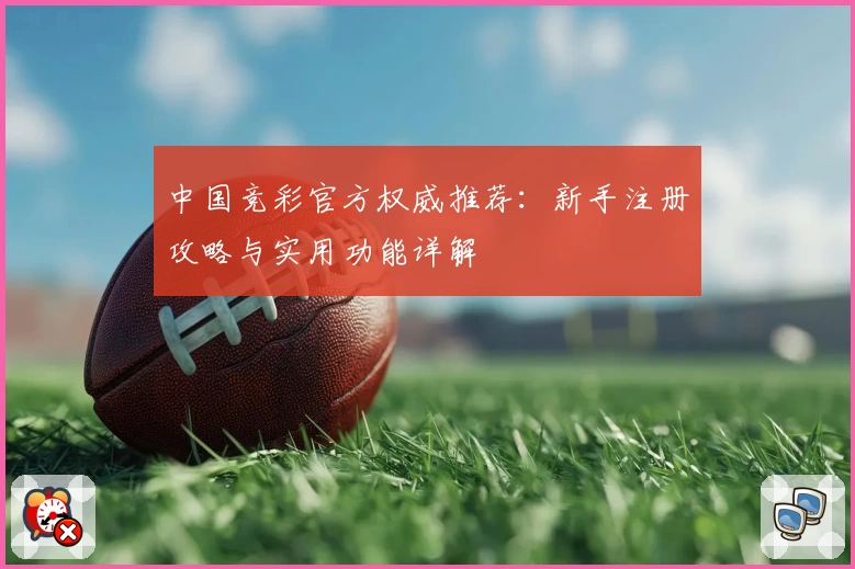 中国竞彩官方权威推荐:新手注册攻略与实用功能详解