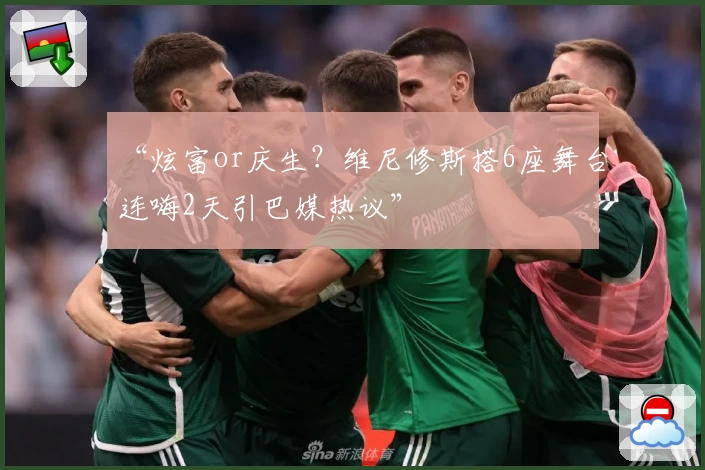 “炫富or庆生？维尼修斯搭6座舞台连嗨2天引巴媒热议”