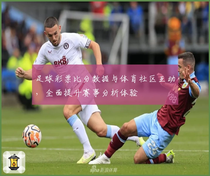 足球彩票比分数据与体育社区互动，全面提升赛事分析体验