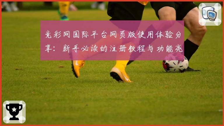 竞彩网国际平台网页版使用体验分享：新手必读的注册教程与功能亮点解析