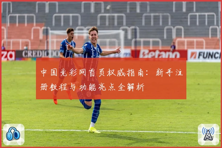 中国竞彩网首页权威指南：新手注册教程与功能亮点全解析