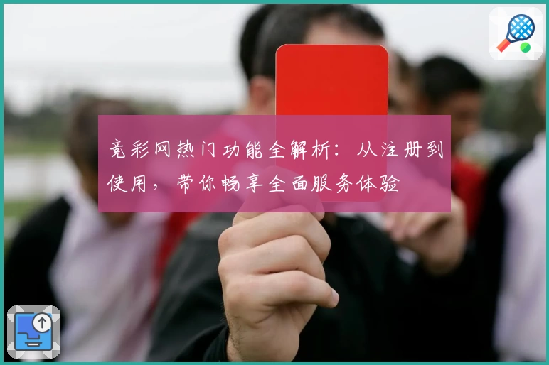 竞彩网热门功能全解析：从注册到使用，带你畅享全面服务体验