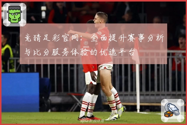 竞猜足彩官网:全面提升赛事分析与比分服务体验的优选平台