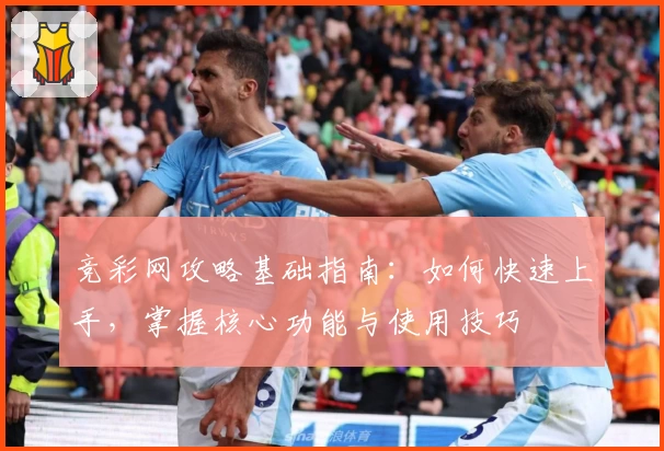 竞彩网攻略基础指南：如何快速上手，掌握核心功能与使用技巧