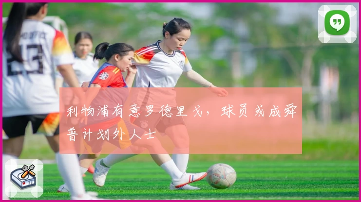 利物浦有意罗德里戈，球员或成舜普计划外人士