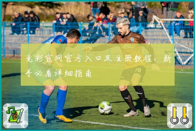 竞彩官网官方入口及注册教程，新手必看详细指南