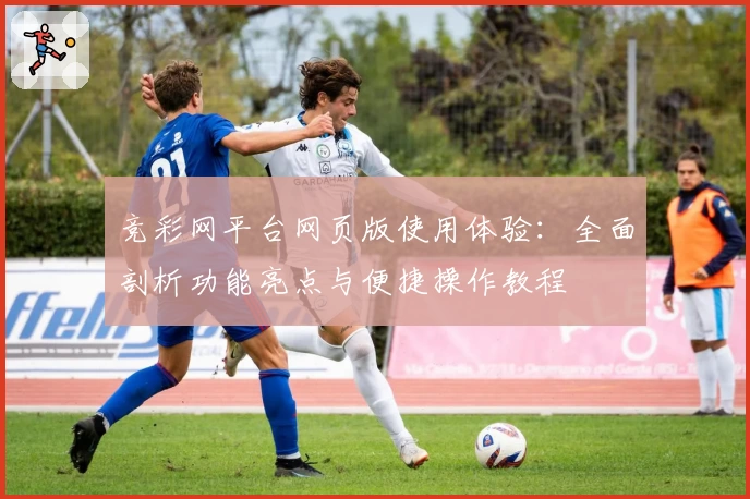 竞彩网平台网页版使用体验：全面剖析功能亮点与便捷操作教程