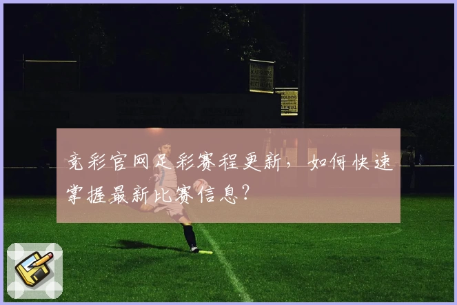 竞彩官网足彩赛程更新,如何快速掌握最新比赛信息?