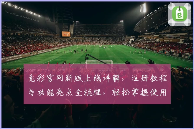 竞彩官网新版上线详解,注册教程与功能亮点全梳理,轻松掌握使用技巧