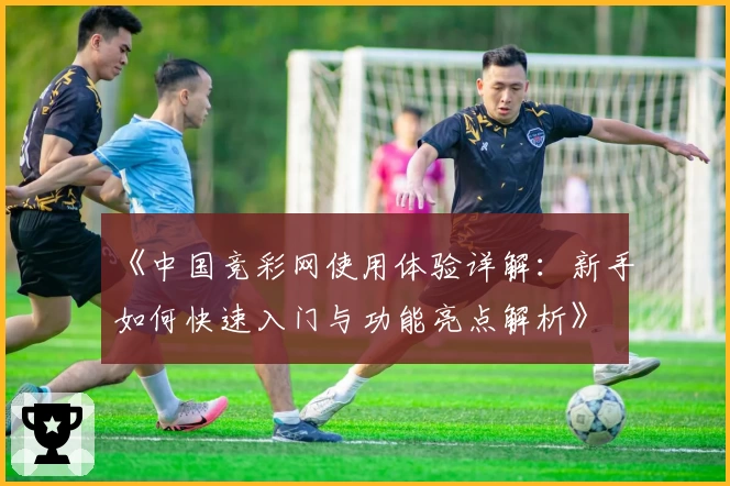 《中国竞彩网使用体验详解：新手如何快速入门与功能亮点解析》