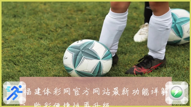 福建体彩网官方网站最新功能详解:购彩便捷性再升级