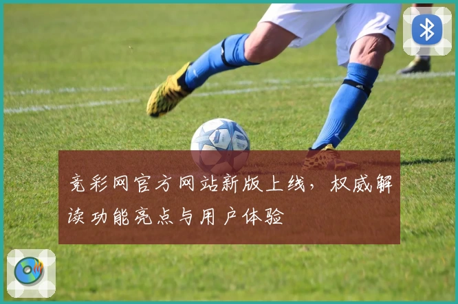 竞彩网官方网站新版上线，权威解读功能亮点与用户体验