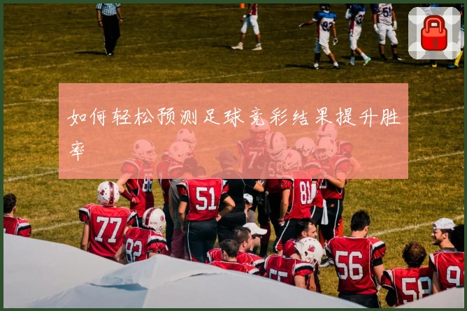 如何轻松预测足球竞彩结果提升胜率