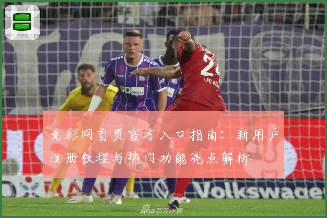 竞彩网首页官方入口指南：新用户注册教程与热门功能亮点解析