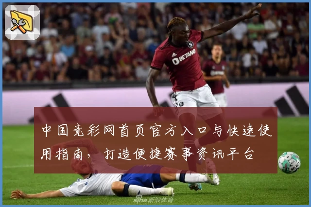 中国竞彩网首页官方入口与快速使用指南，打造便捷赛事资讯平台