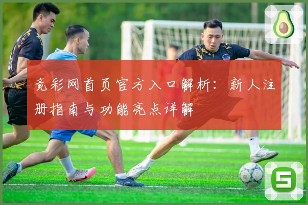 竟彩网首页官方入口解析：新人注册指南与功能亮点详解
