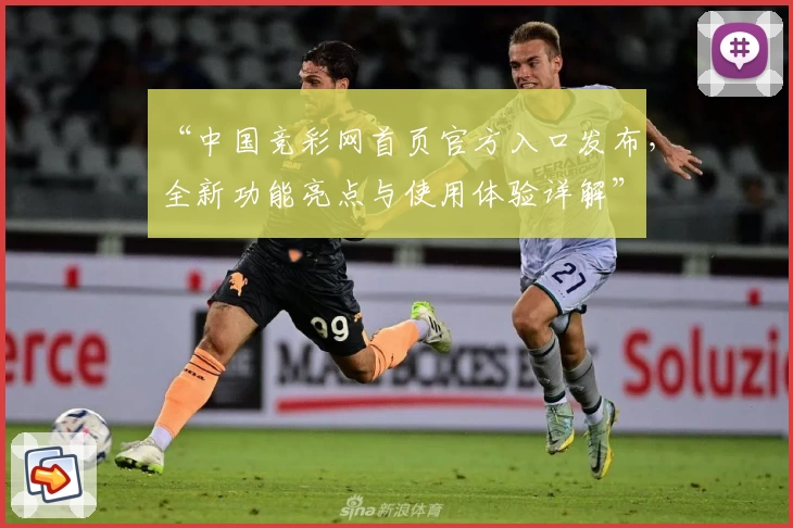 “中国竞彩网首页官方入口发布，全新功能亮点与使用体验详解”