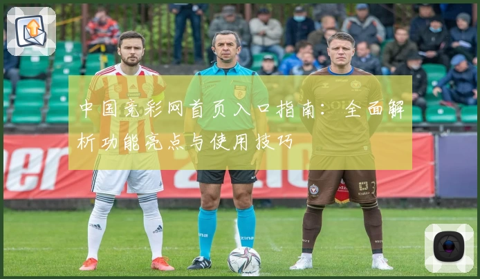中国竞彩网首页入口指南:全面解析功能亮点与使用技巧